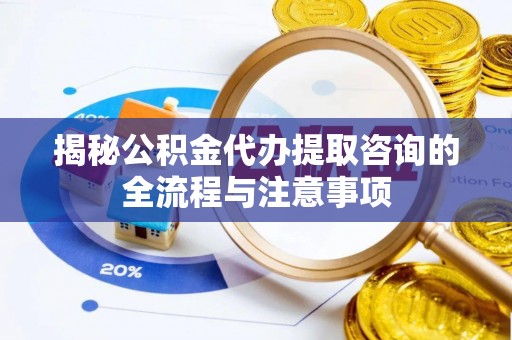 祁阳揭秘公积金代办提取咨询的全流程与注意事项