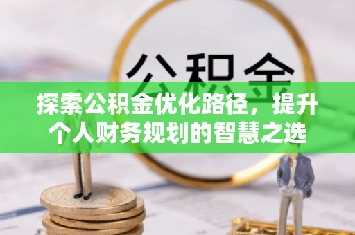 祁阳探索公积金优化路径，提升个人财务规划的智慧之选