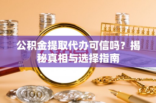 祁阳公积金提取代办可信吗？揭秘真相与选择指南