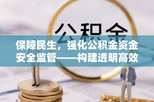 祁阳保障民生，强化公积金资金安全监管——构建透明高效的管理体系