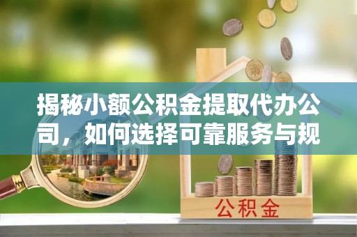 祁阳揭秘小额公积金提取代办公司，如何选择可靠服务与规避风险