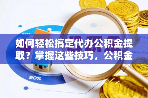祁阳如何轻松搞定代办公积金提取？掌握这些技巧，公积金到手不是梦！