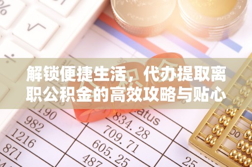 祁阳解锁便捷生活，代办提取离职公积金的高效攻略与贴心建议