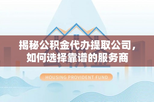 祁阳揭秘公积金代办提取公司，如何选择靠谱的服务商