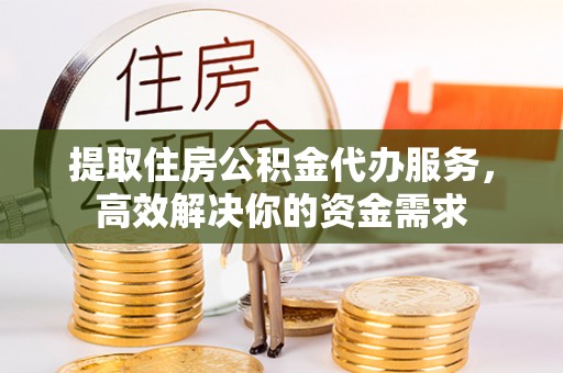 祁阳提取住房公积金代办服务，高效解决你的资金需求