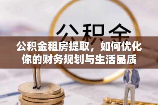 祁阳公积金租房提取，如何优化你的财务规划与生活品质