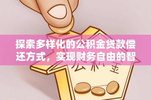 祁阳探索多样化的公积金贷款偿还方式，实现财务自由的智慧选择
