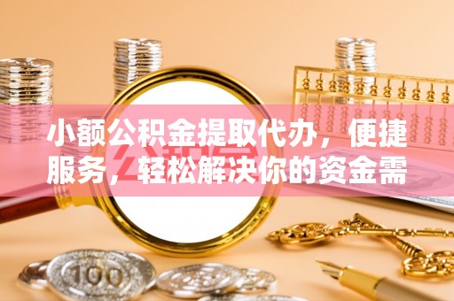 祁阳小额公积金提取代办，便捷服务，轻松解决你的资金需求
