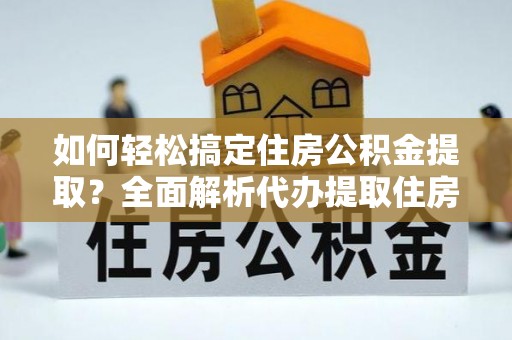 祁阳如何轻松搞定住房公积金提取？全面解析代办提取住房公积金流程