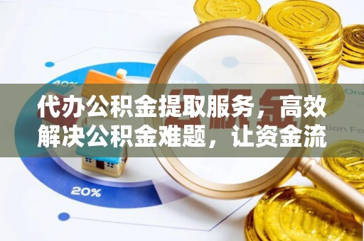 祁阳代办公积金提取服务，高效解决公积金难题，让资金流动更自由