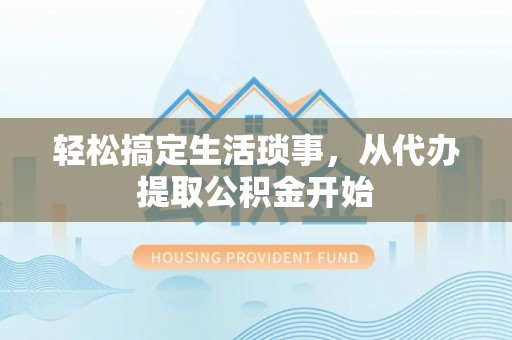 祁阳轻松搞定生活琐事，从代办提取公积金开始