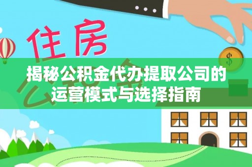 祁阳揭秘公积金代办提取公司的运营模式与选择指南
