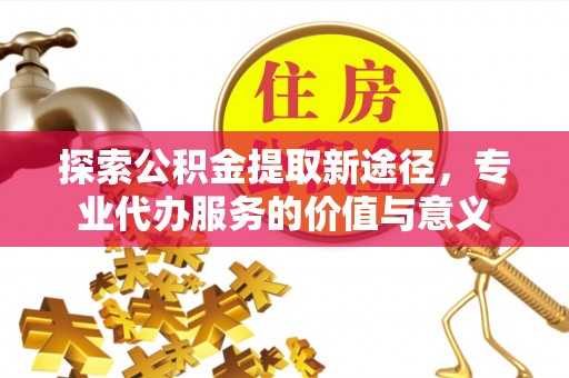 祁阳探索公积金提取新途径，专业代办服务的价值与意义