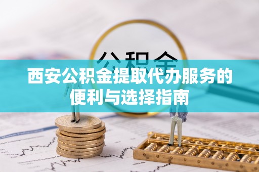祁阳西安公积金提取代办服务的便利与选择指南