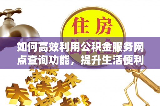 祁阳如何高效利用公积金服务网点查询功能，提升生活便利性