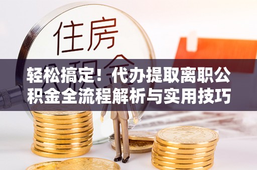 祁阳轻松搞定！代办提取离职公积金全流程解析与实用技巧
