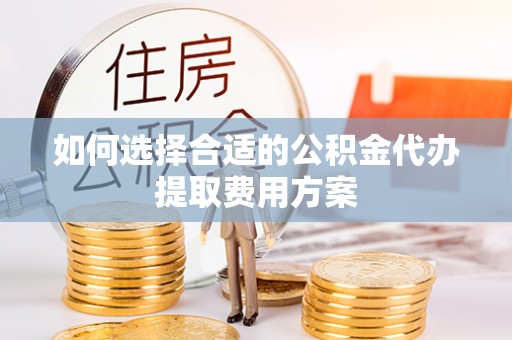 祁阳如何选择合适的公积金代办提取费用方案