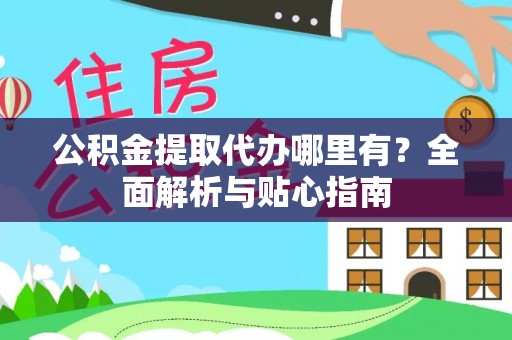 祁阳公积金提取代办哪里有？全面解析与贴心指南