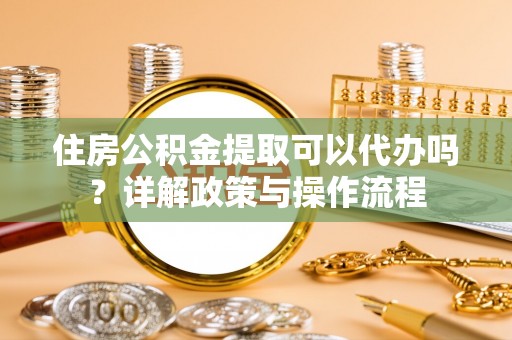 祁阳住房公积金提取可以代办吗？详解政策与操作流程