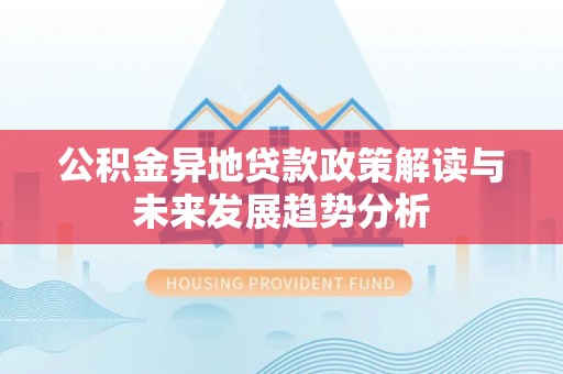 祁阳公积金异地贷款政策解读与未来发展趋势分析
