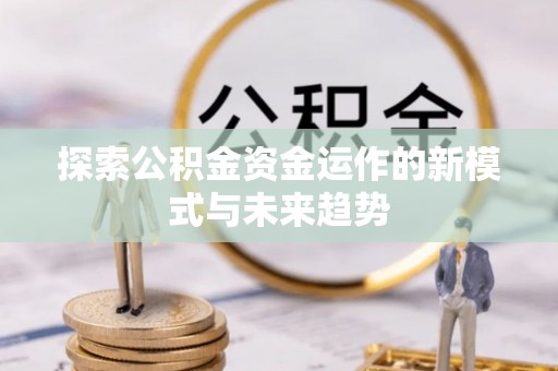 祁阳探索公积金资金运作的新模式与未来趋势