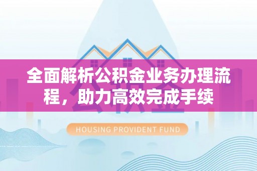 祁阳全面解析公积金业务办理流程，助力高效完成手续