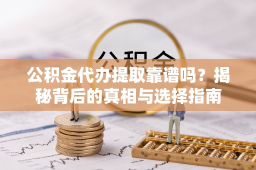祁阳公积金代办提取靠谱吗？揭秘背后的真相与选择指南