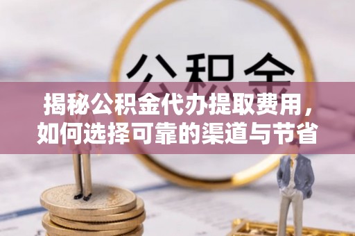 祁阳揭秘公积金代办提取费用，如何选择可靠的渠道与节省成本