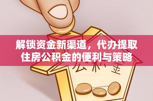 祁阳解锁资金新渠道，代办提取住房公积金的便利与策略