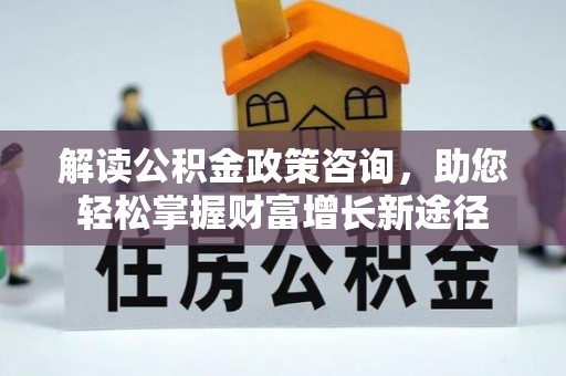 祁阳解读公积金政策咨询，助您轻松掌握财富增长新途径