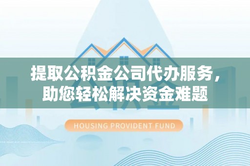 祁阳提取公积金公司代办服务，助您轻松解决资金难题