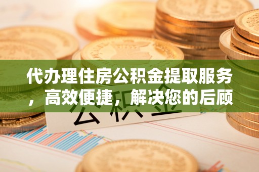 祁阳代办理住房公积金提取服务，高效便捷，解决您的后顾之忧