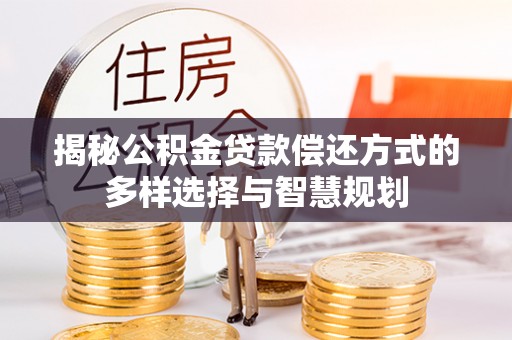 祁阳揭秘公积金贷款偿还方式的多样选择与智慧规划