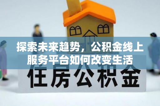 祁阳探索未来趋势，公积金线上服务平台如何改变生活