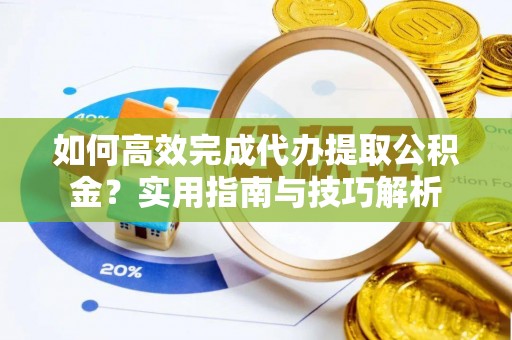 祁阳如何高效完成代办提取公积金？实用指南与技巧解析