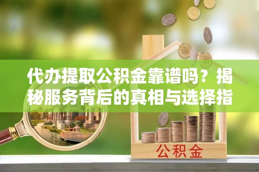 祁阳代办提取公积金靠谱吗？揭秘服务背后的真相与选择指南
