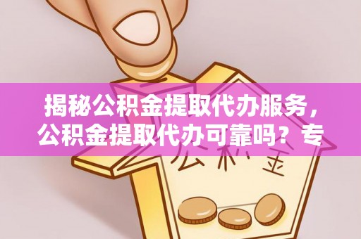 祁阳揭秘公积金提取代办服务，公积金提取代办可靠吗？专业解析与实用指南