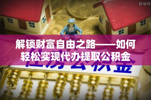 祁阳解锁财富自由之路——如何轻松实现代办提取公积金