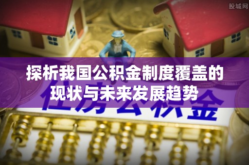 祁阳探析我国公积金制度覆盖的现状与未来发展趋势