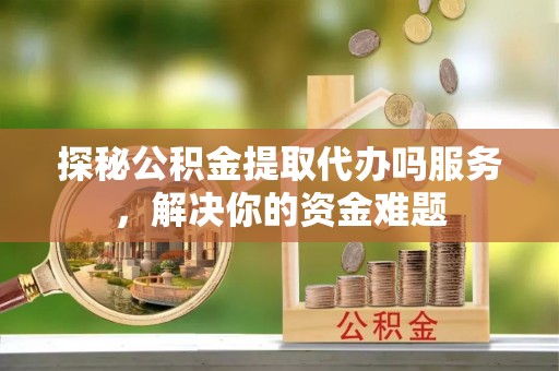 祁阳探秘公积金提取代办吗服务，解决你的资金难题