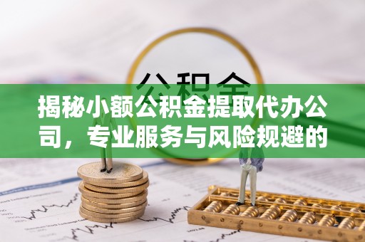 祁阳揭秘小额公积金提取代办公司，专业服务与风险规避的平衡艺术
