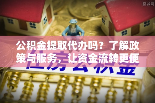 祁阳公积金提取代办吗？了解政策与服务，让资金流转更便捷
