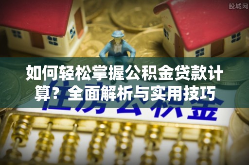 祁阳如何轻松掌握公积金贷款计算？全面解析与实用技巧