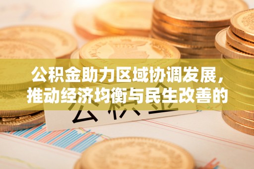祁阳公积金助力区域协调发展，推动经济均衡与民生改善的新引擎