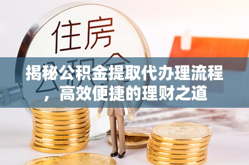 祁阳揭秘公积金提取代办理流程，高效便捷的理财之道