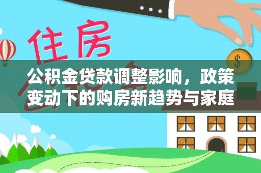 祁阳公积金贷款调整影响，政策变动下的购房新趋势与家庭财务规划