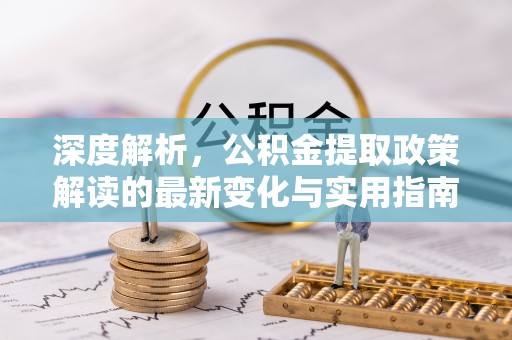 祁阳深度解析，公积金提取政策解读的最新变化与实用指南