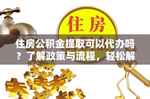 祁阳住房公积金提取可以代办吗？了解政策与流程，轻松解决你的疑问