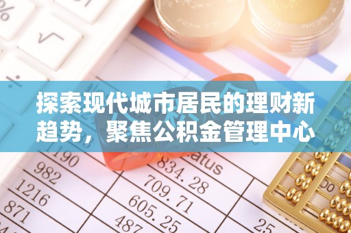 祁阳探索现代城市居民的理财新趋势，聚焦公积金管理中心的服务创新