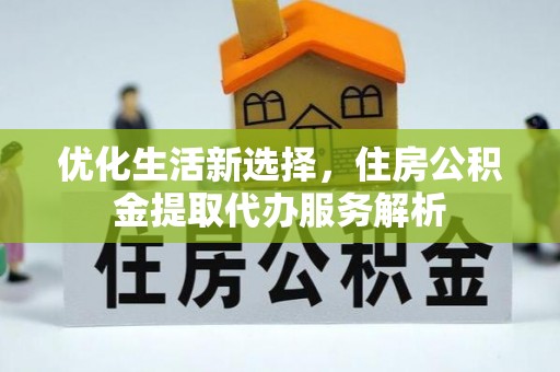祁阳优化生活新选择，住房公积金提取代办服务解析